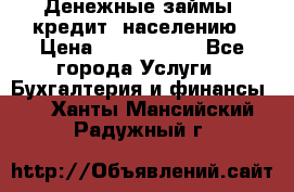 Денежные займы (кредит) населению › Цена ­ 1 500 000 - Все города Услуги » Бухгалтерия и финансы   . Ханты-Мансийский,Радужный г.